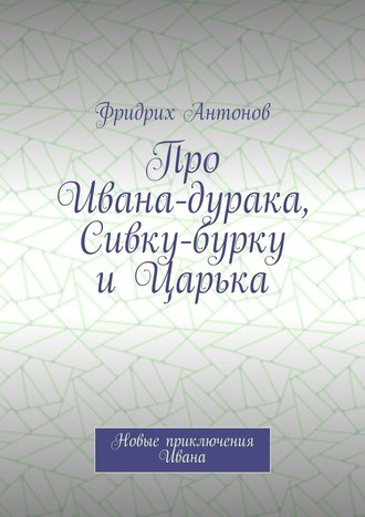 Фридрих Антонов. Про Ивана-дурака, Сивку-бурку и Царька. Новые приключения Ивана