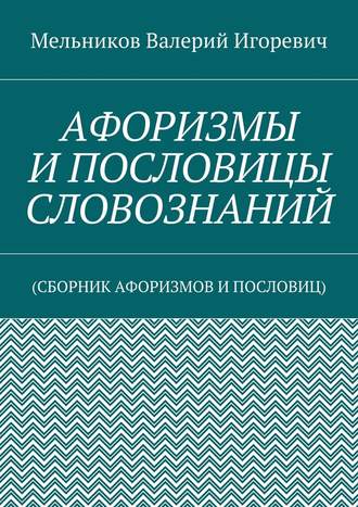 Валерий Игоревич Мельников. АФОРИЗМЫ И ПОСЛОВИЦЫ СЛОВОЗНАНИЙ. (СБОРНИК АФОРИЗМОВ И ПОСЛОВИЦ)