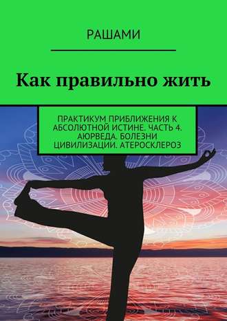 Рашами. Как правильно жить. Практикум приближения к абсолютной истине. Часть 4. Аюрведа. Болезни цивилизации. Атеросклероз