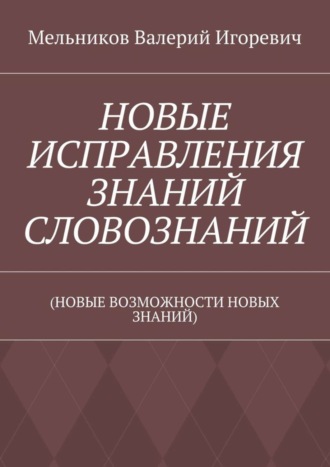 НОВЫЕ ИСПРАВЛЕНИЯ ЗНАНИЙ СЛОВОЗНАНИЙ. (НОВЫЕ ВОЗМОЖНОСТИ НОВЫХ ЗНАНИЙ). 