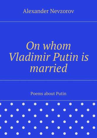 Александр Невзоров. On whom Vladimir Putin is married. Poems about Putin