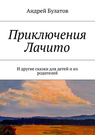 Андрей Булатов. Приключения Лачито. И другие сказки для детей и их родителей