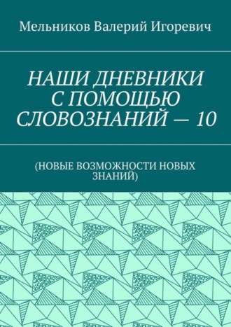 Валерий Игоревич Мельников. НАШИ ДНЕВНИКИ С ПОМОЩЬЮ СЛОВОЗНАНИЙ – 10. (НОВЫЕ ВОЗМОЖНОСТИ НОВЫХ ЗНАНИЙ)