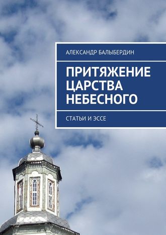 Александр Геннадьевич Балыбердин. Притяжение Царства Небесного. Статьи и эссе