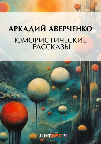 Аркадий Аверченко. Юмористические рассказы