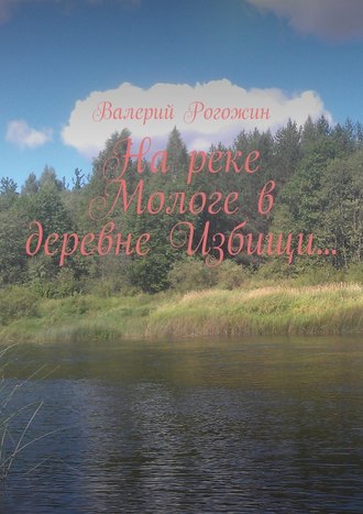 Валерий Рогожин. На реке Мологе в деревне Избищи…