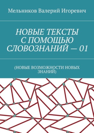 Валерий Игоревич Мельников. НОВЫЕ ТЕКСТЫ С ПОМОЩЬЮ СЛОВОЗНАНИЙ – 01. (НОВЫЕ ВОЗМОЖНОСТИ НОВЫХ ЗНАНИЙ)