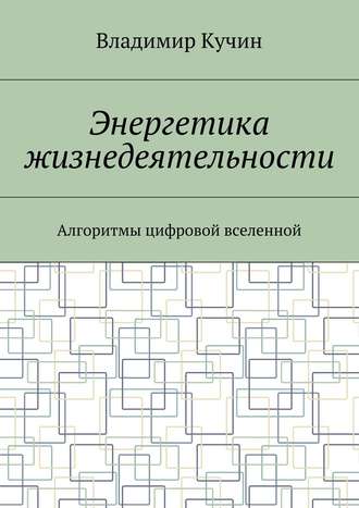 Владимир Кучин. Энергетика жизнедеятельности. Алгоритмы цифровой вселенной