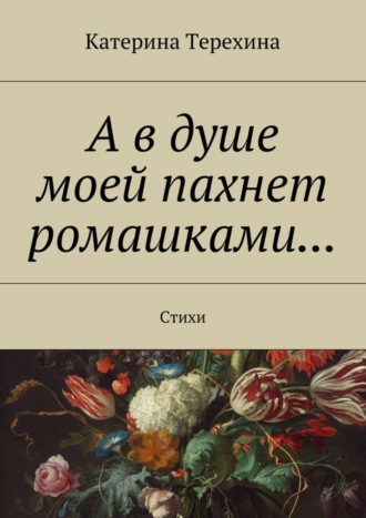 А в душе моей пахнет ромашками… Стихи. Катерина Алексеевна Терехина