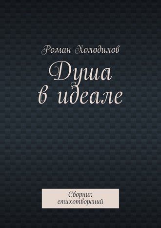 Роман Константинович Холодилов. Душа в идеале. Сборник стихотворений