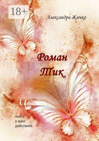 Роман Тик. Пьеса в трех действиях. Александра Жичко