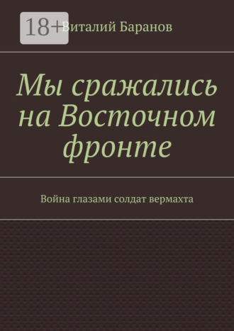 Виталий Баранов. Мы сражались на Восточном фронте. Война глазами солдат вермахта