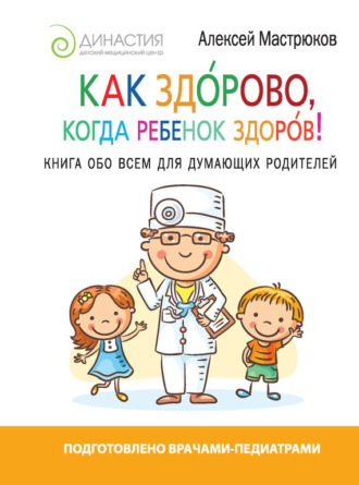 Алексей Мастрюков. Как здорово, когда ребенок здоров! Книга обо всем для думающих родителей
