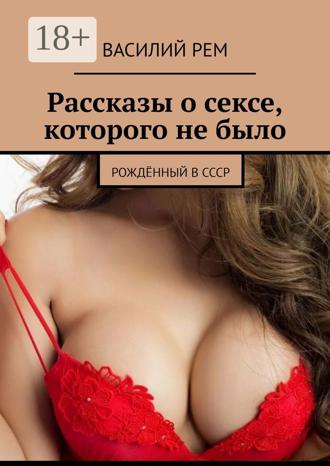 Рассказы о сексе, которого не было. Рождённый в СССР. 