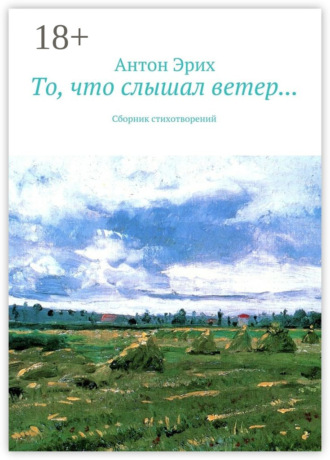 То, что слышал ветер… Сборник стихотворений. Антон Эрих
