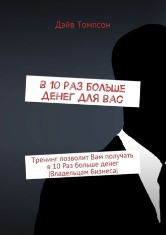 В 10 раз больше денег для Вас. Тренинг позволит Вам получать в 10 раз больше денег [Владельцам Бизнеса]. Дэйв Томпсон