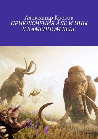 Александр Креков. ПРИКЛЮЧЕНИЯ АЛЕ И ИЦЫ В КАМЕННОМ ВЕКЕ