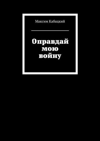 Максим Сергеевич Кабацкий. Оправдай мою войну