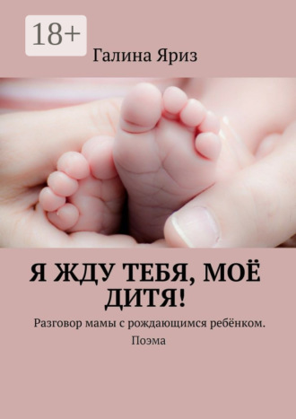 Я жду тебя, моё дитя! Разговор мамы с рождающимся ребёнком. Поэма. Галина Яриз
