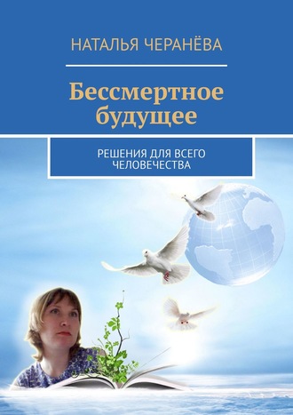 Наталья Черанёва. Бессмертное будущее. Решения для всего человечества