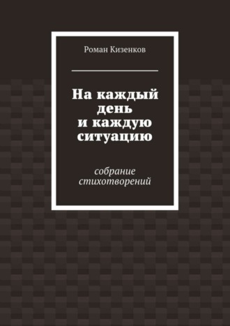 На каждый день и каждую ситуацию. Собрание стихотворений. Роман Кизенков