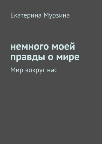 Немного моей правды о мире. Мир вокруг нас. Екатерина Мурзина