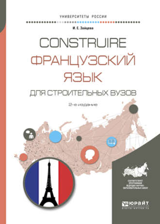 Construire. Французский язык для строительных вузов 2-е изд., испр. и доп. Учебное пособие для академического бакалавриата. Ирина Евгеньевна Зайцева