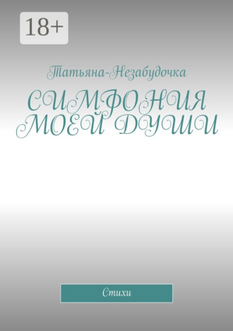 Симфония моей души. Стихи. Татьяна-Незабудочка