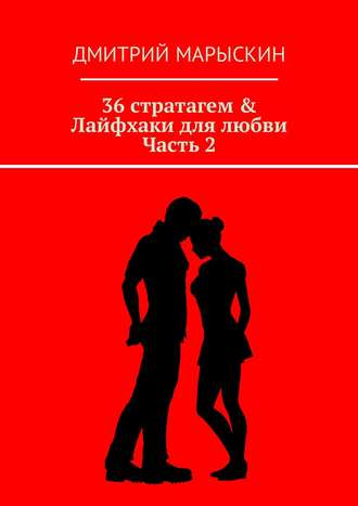 Дмитрий Марыскин. 36 стратагем & Лайфхаки для любви. Часть 2