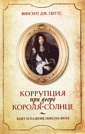 Коррупция при дворе Короля-Солнце. Взлет и падение Никола Фуке. Винсент Дж. Питтс
