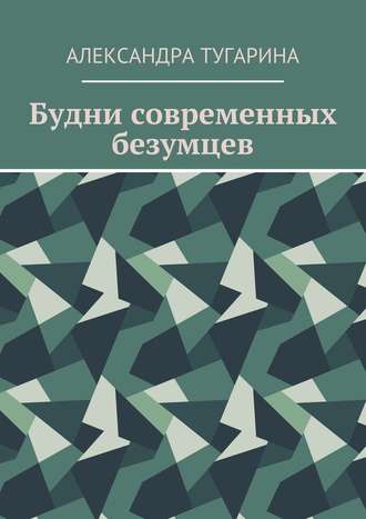 Александра Тугарина. Будни современных безумцев