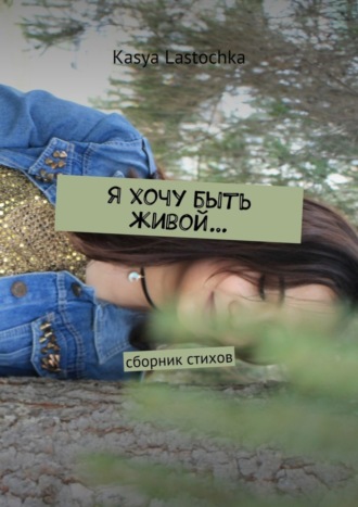 Я хочу быть живой… Сборник стихов. Kasya Lastochka