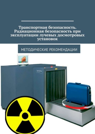 Транспортная безопасность. Радиационная безопасность при эксплуатации лучевых досмотровых установок. Методические рекомендации. Владимир Ушаков