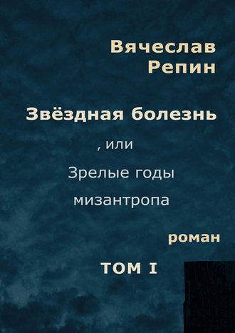 Вячеслав Борисович Репин. Звёздная болезнь, или Зрелые годы мизантропа. Том 1