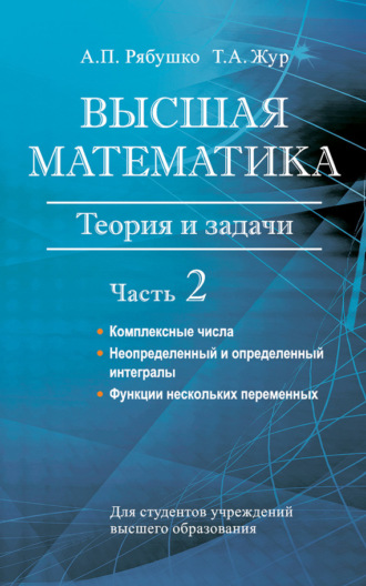 Высшая математика. Теория и задачи. Часть 2. Комплексные числа. Неопределенный и определенный интегралы. Функции нескольких переменных. Обыкновенные дифференциальные уравнения. А. П. Рябушко