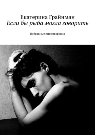 Если бы рыба могла говорить. Избранные стихотворения. Екатерина Михайловна Грайнман (Дворкина)