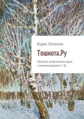 Тошнота.Ру. Сборник непрошеных драм с комментариями С. Ф.. Борис Полухин