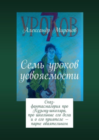 Александр Миронов. Семь уроков усвояемости. Сказ-фантасмагория про Кузьму-школяра, про школьные его дела и о его приятеле – парне обаятельном