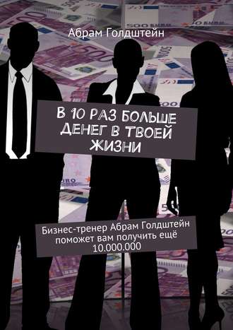 В 10 раз больше денег в твоей жизни. Бизнес-тренер Абрам Голдштейн поможет вам получить ещё 10.000.000. Абрам Голдштейн