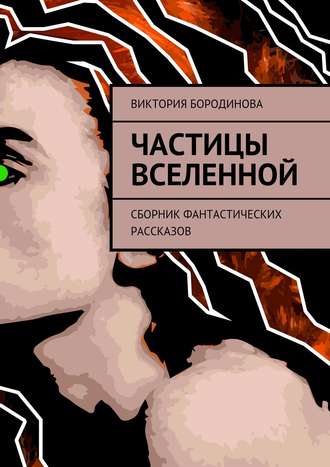 Частицы Вселенной. Сборник фантастических рассказов. Виктория Александровна Бородинова