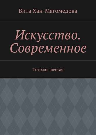 Вита Хан-Магомедова. Искусство. Современное. Тетрадь шестая