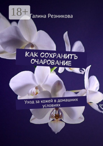 Как сохранить очарование. Уход за кожей в домашних условиях. Галина Резникова
