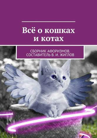 В. И. Жиглов. Всё о кошках и котах. Сборник афоризмов. Составитель В. И. Жиглов