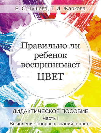 Правильно ли ребенок воспринимает цвет. Дидактическое пособие. Часть 1. Выявление опорных знаний о цвете. Елена Тушева