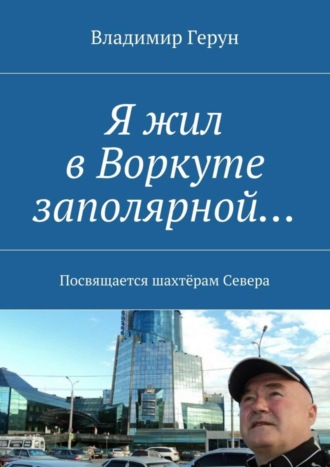 Я жил в Воркуте заполярной… Посвящается шахтёрам Севера. 