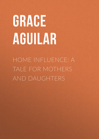 Aguilar Grace. Home Influence: A Tale for Mothers and Daughters