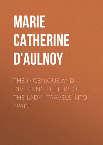 Madame d' Aulnoy Marie-Catherine. The Ingenious and Diverting Letters of the Lady—Travels into Spain