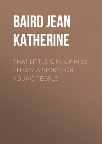Baird Jean Katherine. That Little Girl of Miss Eliza's: A Story for Young People