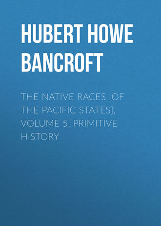Hubert Howe Bancroft. The Native Races [of the Pacific states], Volume 5, Primitive History