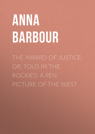 Barbour Anna Maynard. The Award of Justice; Or, Told in the Rockies: A Pen Picture of the West